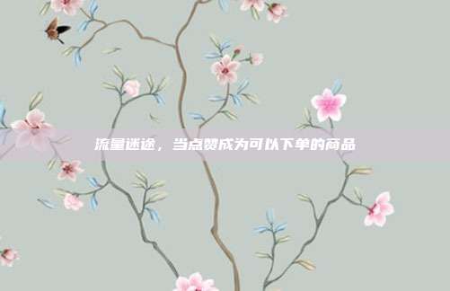 流量迷途,当点赞成为可以下单的商品