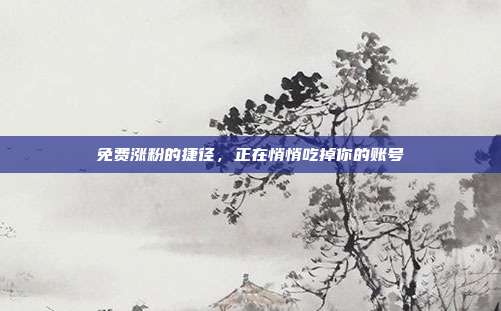 免费涨粉的捷径，正在悄悄吃掉你的账号