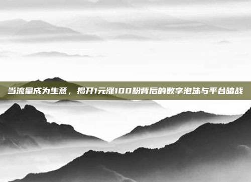 当流量成为生意，揭开1元涨100粉背后的数字泡沫与平台暗战