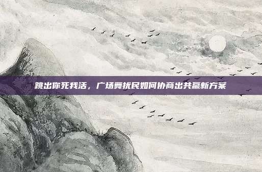 跳出你死我活,广场舞扰民如何协商出共赢新方案