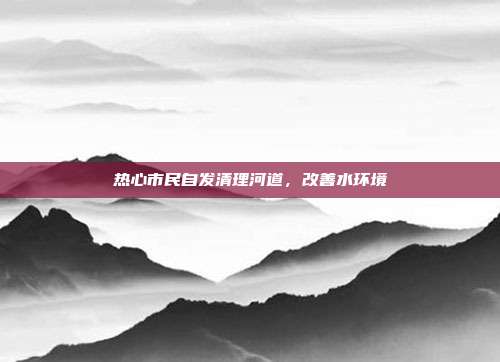 热心市民自发清理河道,改善水环境