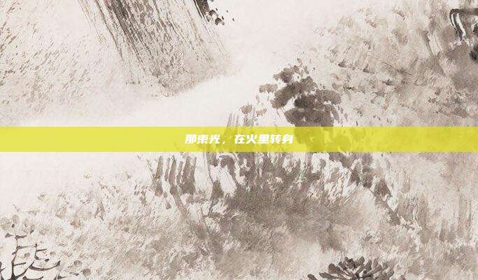 那束光,在火里转身