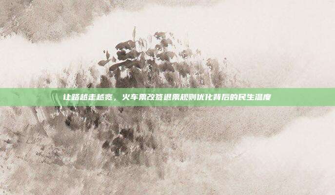 让路越走越宽，火车票改签退票规则优化背后的民生温度