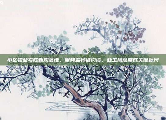 小区物业考核新规落地,服务差将被约谈,业主满意度成关键标尺