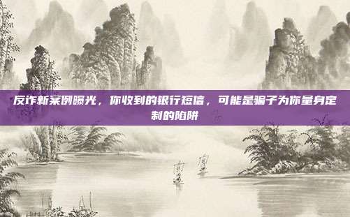 反诈新案例曝光,你收到的银行短信,可能是骗子为你量身定制的陷阱