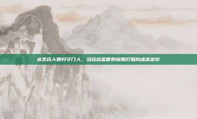 从卖药人回归守门人,当药店监管的探照灯照向虚高定价