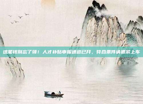 这笔钱别忘了领!人才补贴申报通道已开,符合条件请抓紧上车