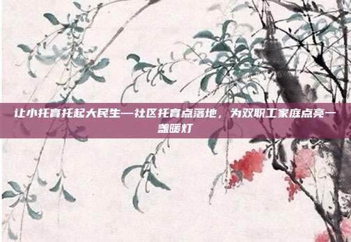 让小托育托起大民生—社区托育点落地,为双职工家庭点亮一盏暖灯