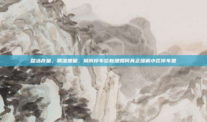 盘活存量,精准增量,城市停车位新增如何真正缓解小区停车难