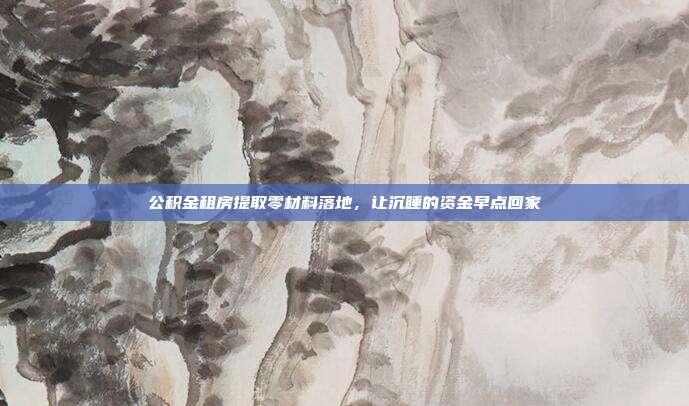 公积金租房提取零材料落地,让沉睡的资金早点回家