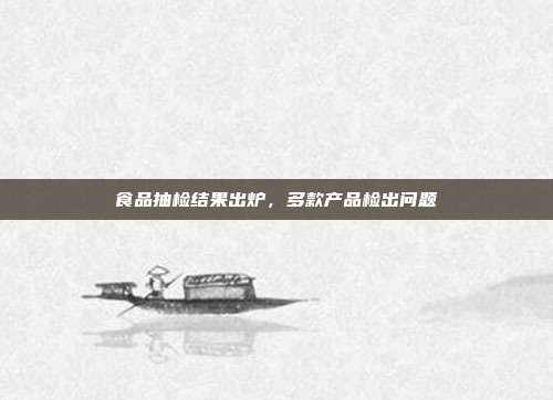 食品抽检结果出炉,多款产品检出问题