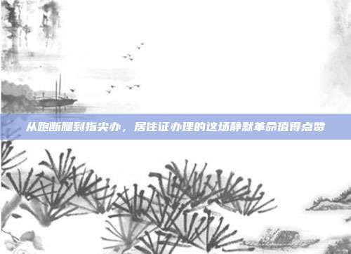 从跑断腿到指尖办，居住证办理的这场静默革命值得点赞