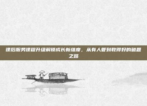 课后服务课程升级解锁成长新维度,从有人管到教得好的破题之路