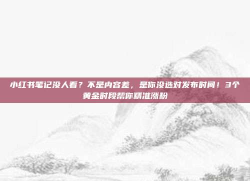小红书笔记没人看?不是内容差,是你没选对发布时间!3个黄金时段帮你精准涨粉