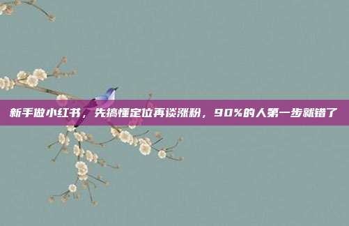 新手做小红书,先搞懂定位再谈涨粉,90%的人第一步就错了