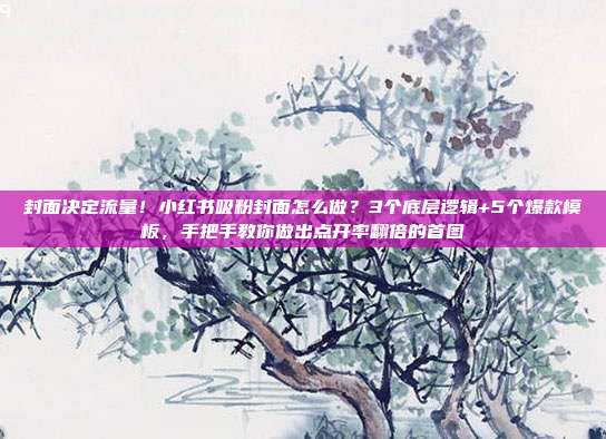 封面决定流量！小红书吸粉封面怎么做？3个底层逻辑+5个爆款模板，手把手教你做出点开率翻倍的首图