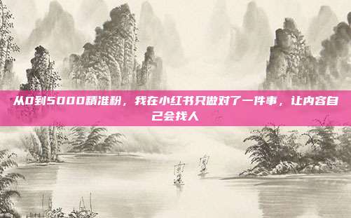 从0到5000精准粉,我在小红书只做对了一件事,让内容自己会找人