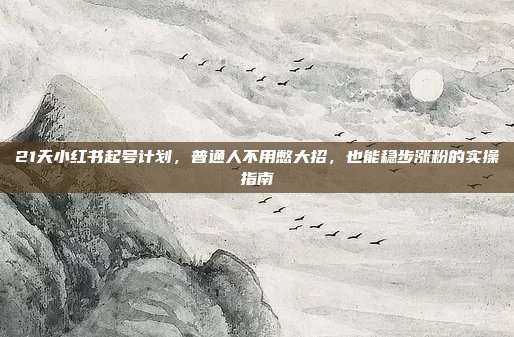 21天小红书起号计划,普通人不用憋大招,也能稳步涨粉的实操指南