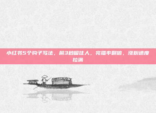 小红书5个钩子写法,前3秒留住人,完播率翻倍,涨粉速度拉满