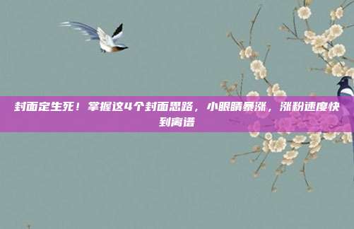封面定生死！掌握这4个封面思路，小眼睛暴涨，涨粉速度快到离谱