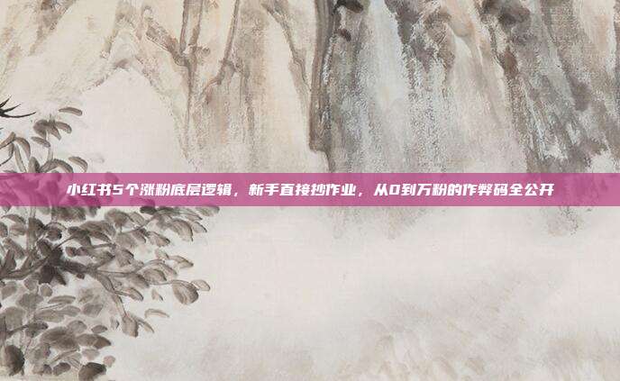 小红书5个涨粉底层逻辑,新手直接抄作业,从0到万粉的作弊码全公开
