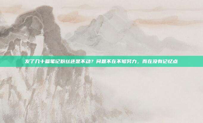 发了几十篇笔记粉丝还是不动?问题不在不够努力,而在没有记忆点