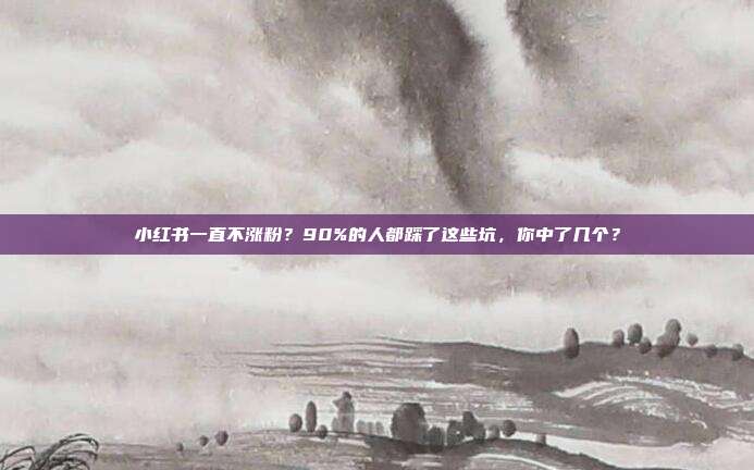 小红书一直不涨粉？90%的人都踩了这些坑，你中了几个？
