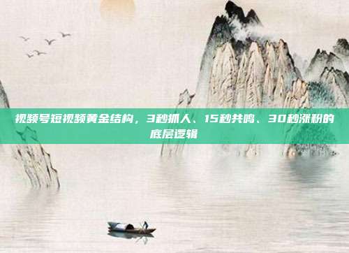 视频号短视频黄金结构,3秒抓人、15秒共鸣、30秒涨粉的底层逻辑