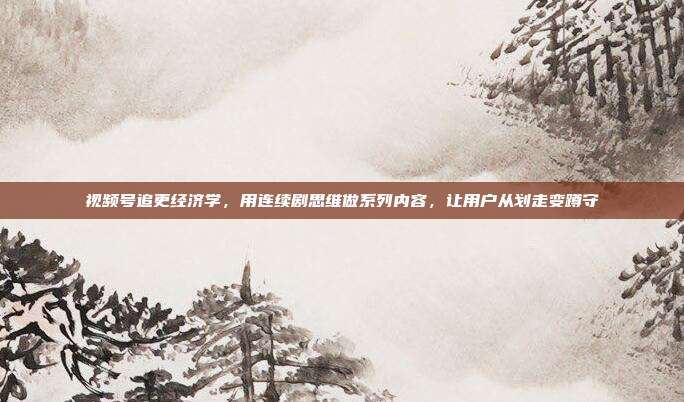 视频号追更经济学,用连续剧思维做系列内容,让用户从划走变蹲守
