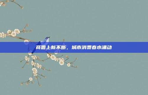 商圈上新不断,城市消费春水涌动
