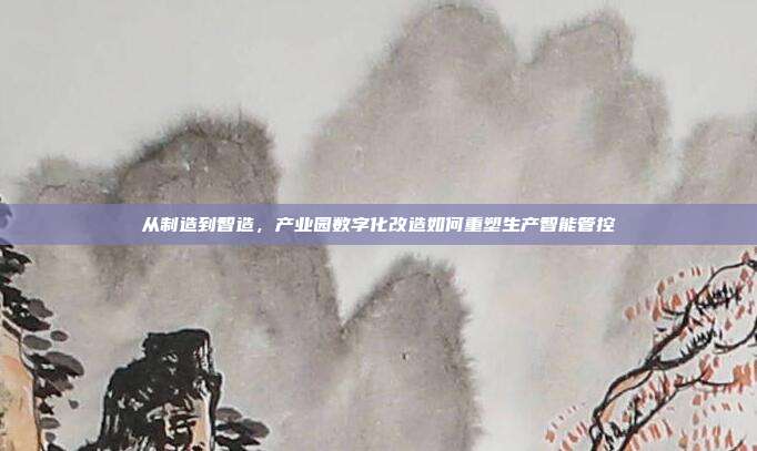从制造到智造,产业园数字化改造如何重塑生产智能管控