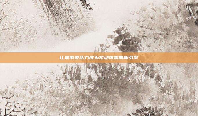让城市夜活力成为拉动内需的新引擎
