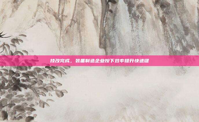技改完成,装备制造企业按下效率提升快进键
