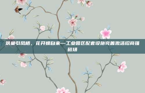 筑巢引凤栖,花开蝶自来—工业园区配套设施完善激活招商强磁场