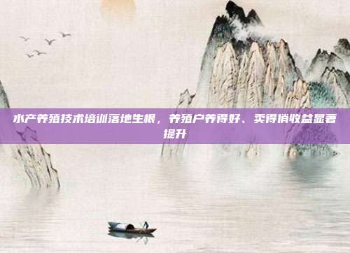 水产养殖技术培训落地生根,养殖户养得好、卖得俏收益显著提升