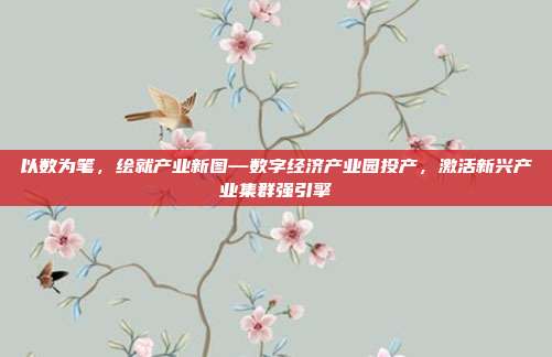 以数为笔，绘就产业新图—数字经济产业园投产，激活新兴产业集群强引擎