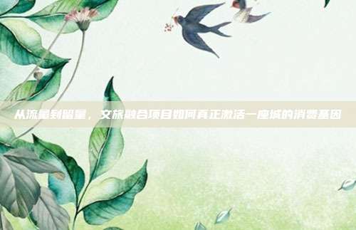 从流量到留量，文旅融合项目如何真正激活一座城的消费基因