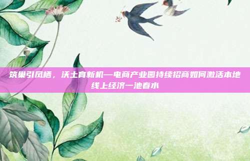 筑巢引凤栖,沃土育新机—电商产业园持续招商如何激活本地线上经济一池春水