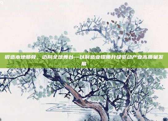 锻造本地筋骨,迈向全球舞台—以制造业提质升级驱动产业高质量发展
