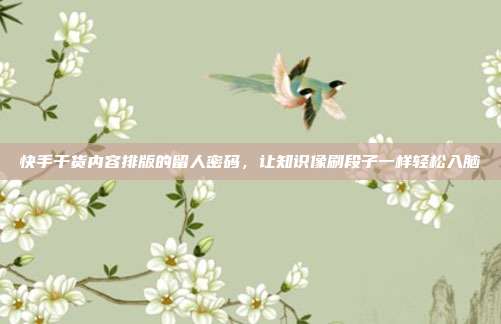 快手干货内容排版的留人密码,让知识像刷段子一样轻松入脑
