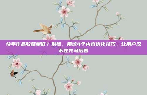 快手作品收藏量低？别慌，用这4个内容优化技巧，让用户忍不住先马后看