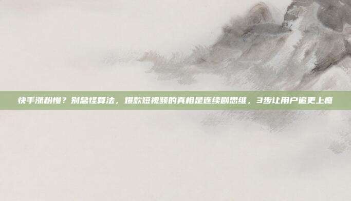 快手涨粉慢?别总怪算法,爆款短视频的真相是连续剧思维,3步让用户追更上瘾