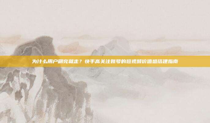 为什么用户刷完就走？快手高关注账号的短视频价值感搭建指南