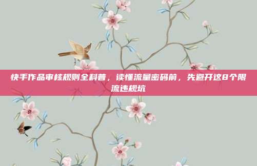 快手作品审核规则全科普，读懂流量密码前，先避开这8个限流违规坑