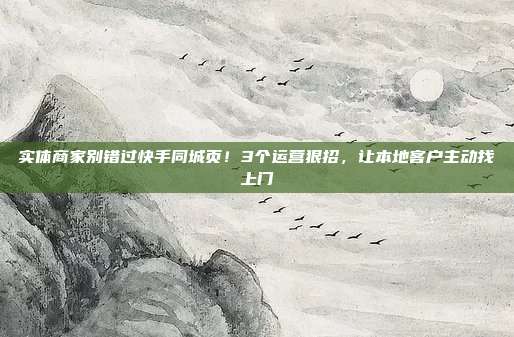 实体商家别错过快手同城页!3个运营狠招,让本地客户主动找上门