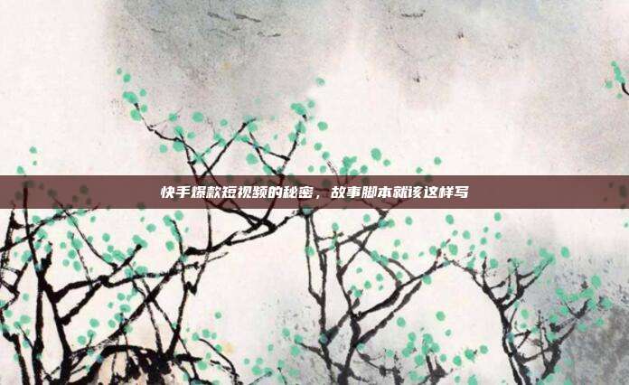 快手爆款短视频的秘密,故事脚本就该这样写