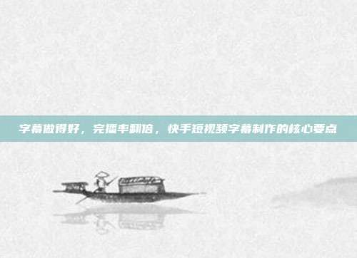 字幕做得好,完播率翻倍,快手短视频字幕制作的核心要点