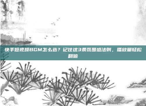 快手短视频BGM怎么选?记住这3条氛围感法则,播放量轻松翻倍