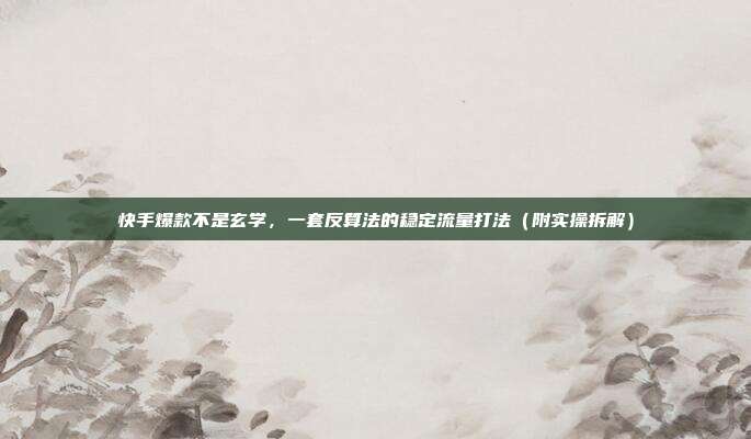 快手爆款不是玄学,一套反算法的稳定流量打法(附实操拆解)