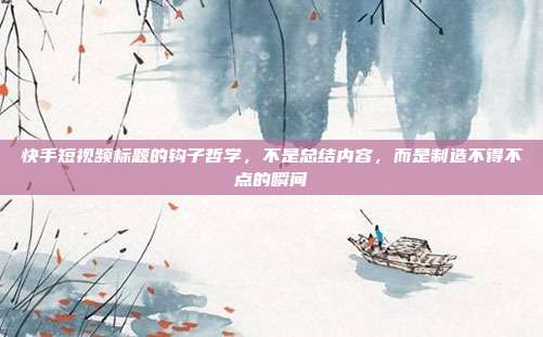快手短视频标题的钩子哲学,不是总结内容,而是制造不得不点的瞬间